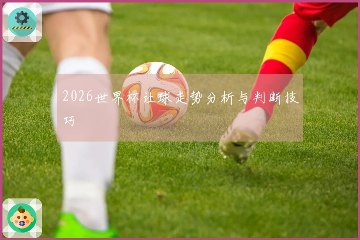 2026世界杯让球走势分析与判断技巧