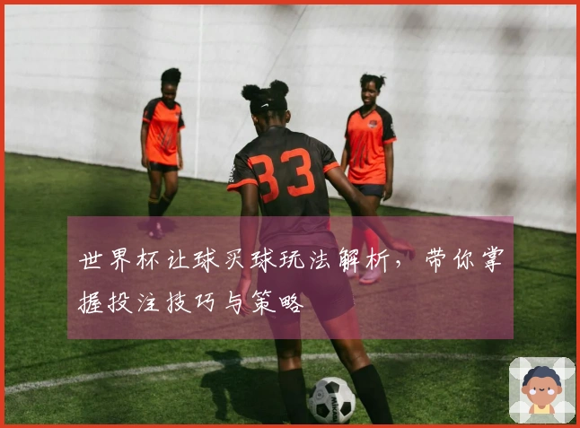 世界杯让球买球玩法解析，带你掌握投注技巧与策略