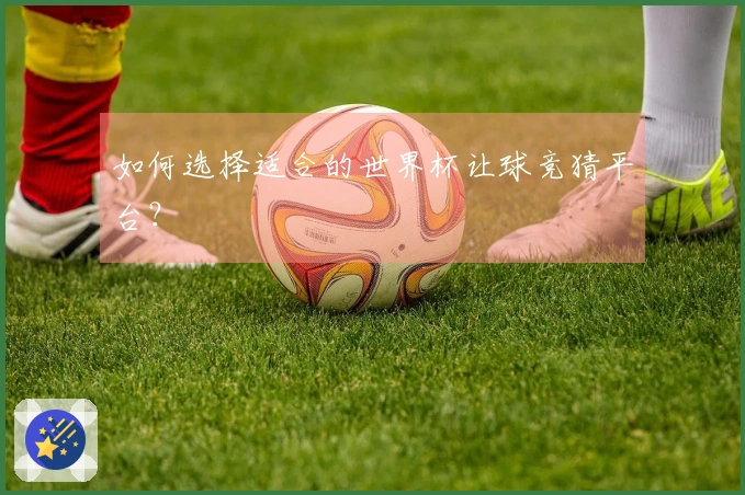 如何选择适合的世界杯让球竞猜平台？