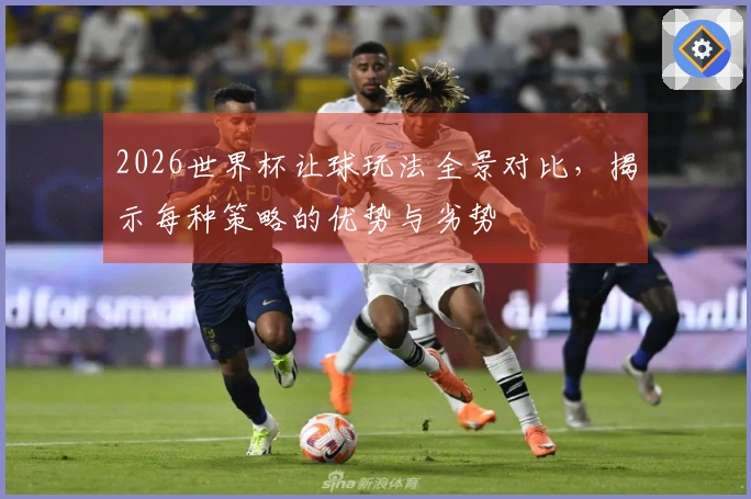 2026世界杯让球玩法全景对比，揭示每种策略的优势与劣势
