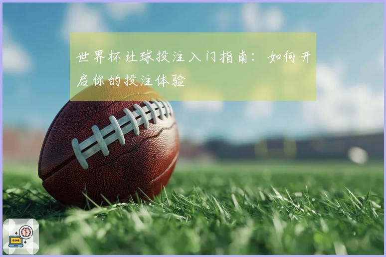 世界杯让球投注入门指南：如何开启你的投注体验