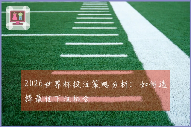 2026世界杯投注策略分析：如何选择最佳下注机会