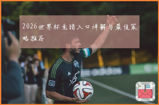 2026世界杯竞猜入口详解与最佳策略推荐