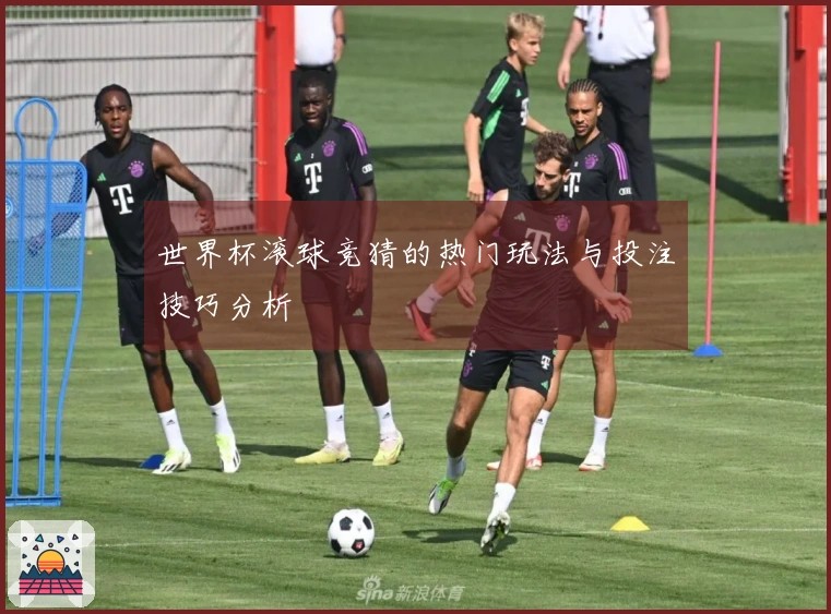 世界杯滚球竞猜的热门玩法与投注技巧分析