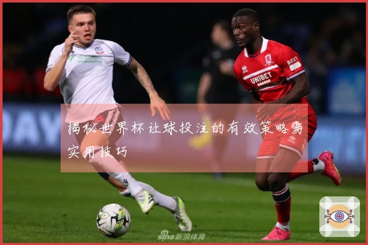 揭秘世界杯让球投注的有效策略与实用技巧