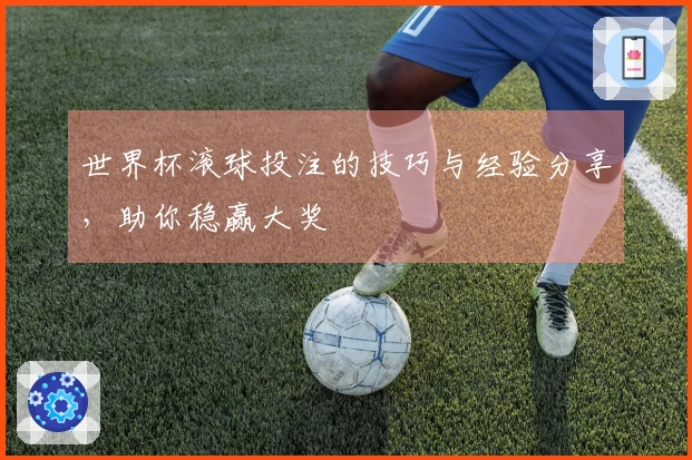 世界杯滚球投注的技巧与经验分享，助你稳赢大奖