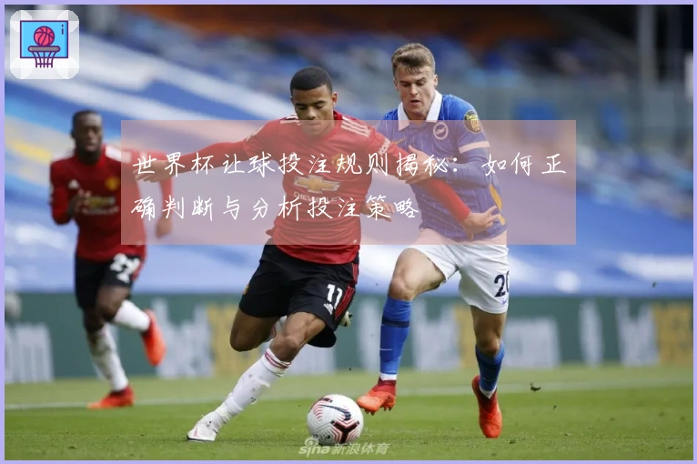 世界杯让球投注规则揭秘：如何正确判断与分析投注策略