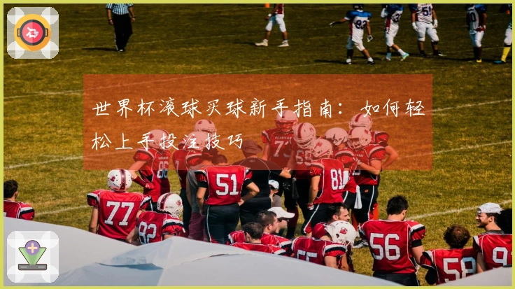 世界杯滚球买球新手指南：如何轻松上手投注技巧