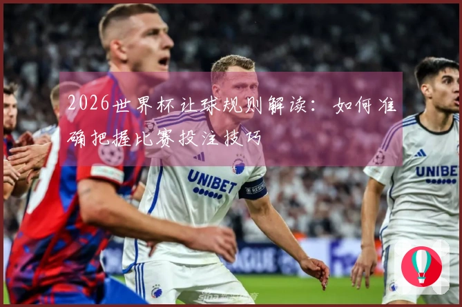 2026世界杯让球规则解读：如何准确把握比赛投注技巧