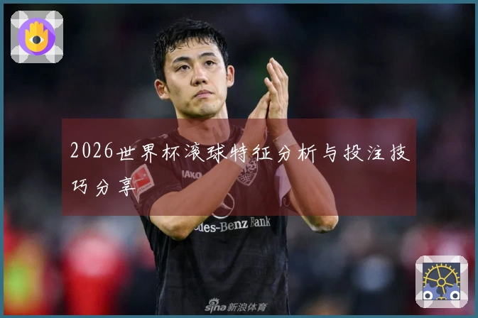 2026世界杯滚球特征分析与投注技巧分享