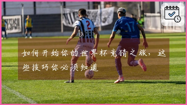 如何开始你的世界杯竞猜之旅，这些技巧你必须知道