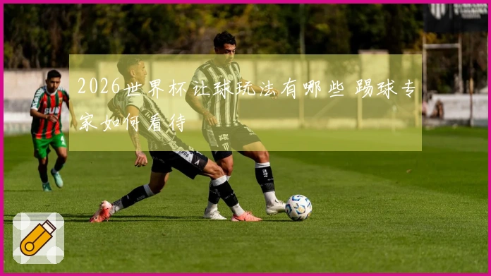 2026世界杯让球玩法有哪些 踢球专家如何看待