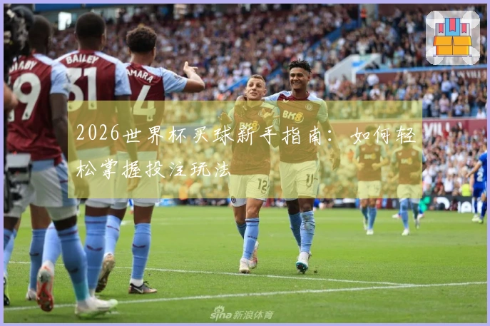 2026世界杯买球新手指南：如何轻松掌握投注玩法