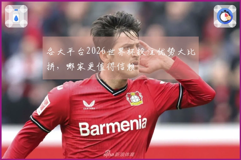 各大平台2026世界杯投注优势大比拼，哪家更值得信赖