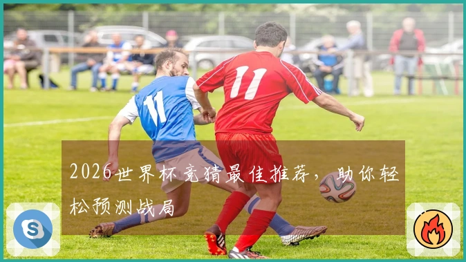 2026世界杯竞猜最佳推荐，助你轻松预测战局