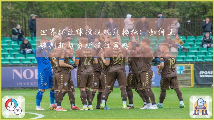 世界杯让球投注规则揭秘：如何正确判断与分析投注策略