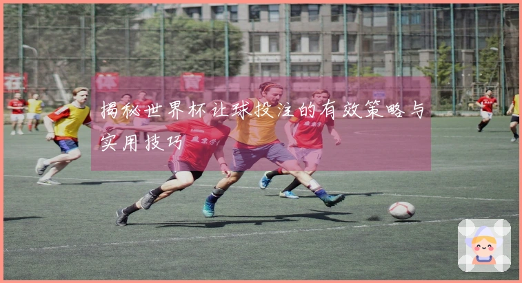 揭秘世界杯让球投注的有效策略与实用技巧