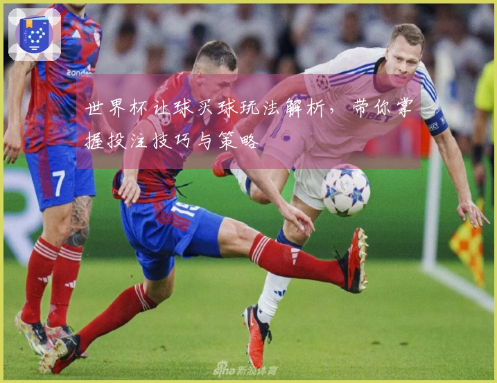 世界杯让球买球玩法解析，带你掌握投注技巧与策略
