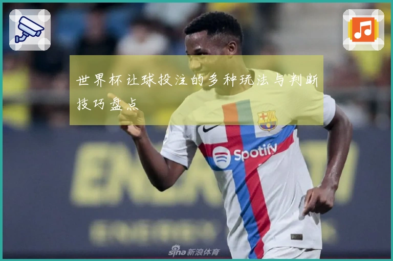 世界杯让球投注的多种玩法与判断技巧盘点