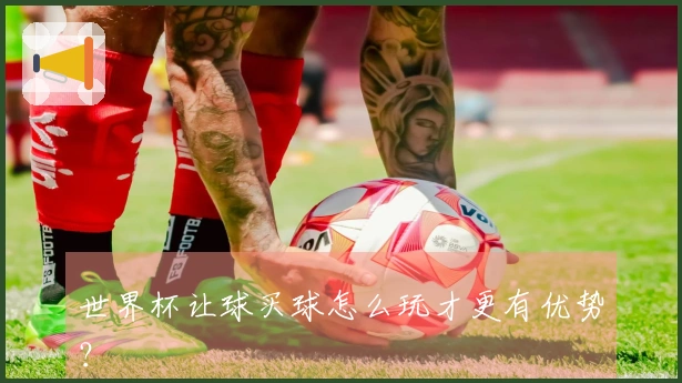 世界杯让球买球怎么玩才更有优势？