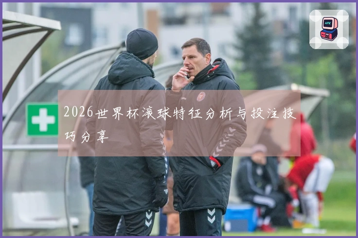 2026世界杯滚球特征分析与投注技巧分享