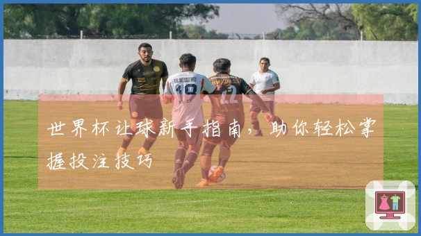 世界杯让球新手指南，助你轻松掌握投注技巧