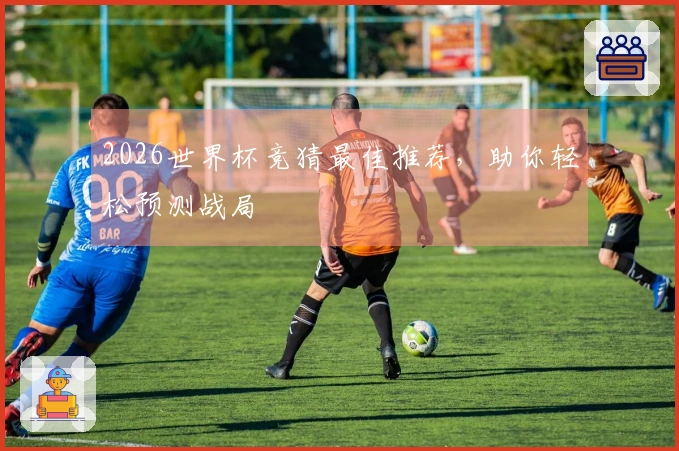 2026世界杯竞猜最佳推荐，助你轻松预测战局