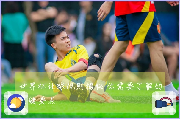 世界杯让球规则揭秘 你需要了解的关键要点
