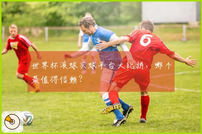 世界杯滚球买球平台大比拼，哪个最值得信赖？