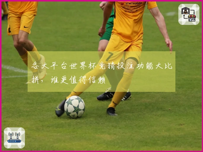 各大平台世界杯竞猜投注功能大比拼，谁更值得信赖