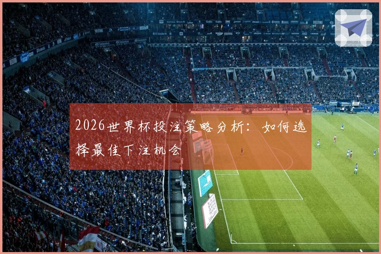 2026世界杯投注策略分析：如何选择最佳下注机会