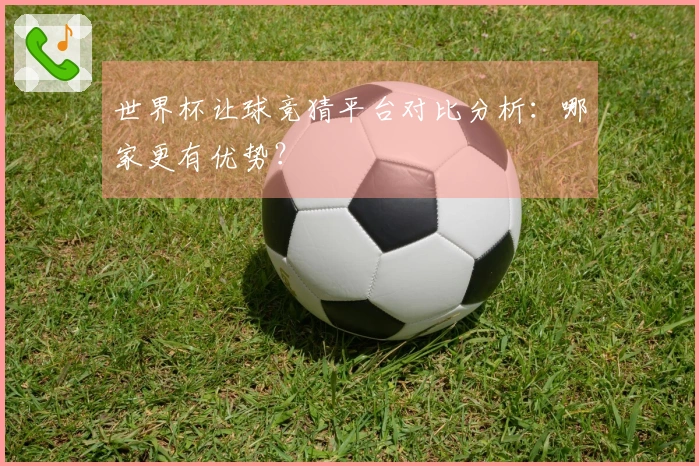 世界杯让球竞猜平台对比分析：哪家更有优势？