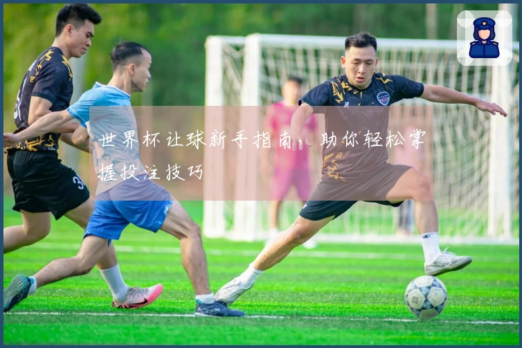 世界杯让球新手指南，助你轻松掌握投注技巧