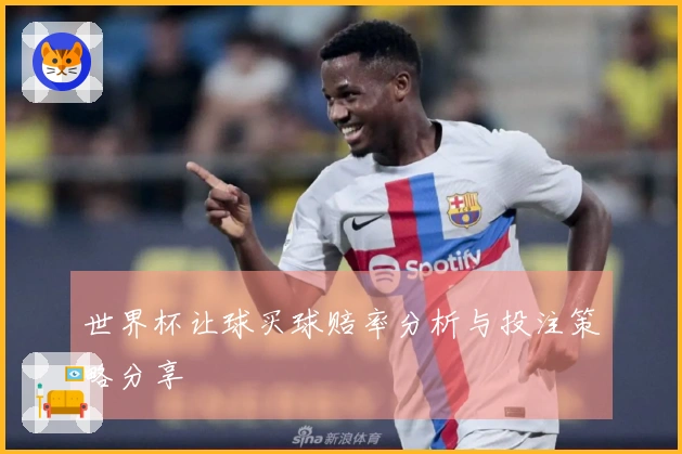 世界杯让球买球赔率分析与投注策略分享