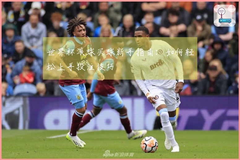 世界杯滚球买球新手指南：如何轻松上手投注技巧