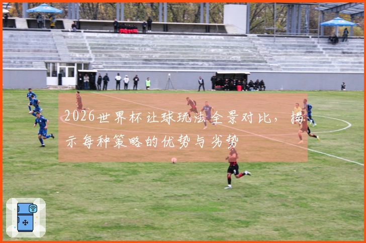 2026世界杯让球玩法全景对比，揭示每种策略的优势与劣势