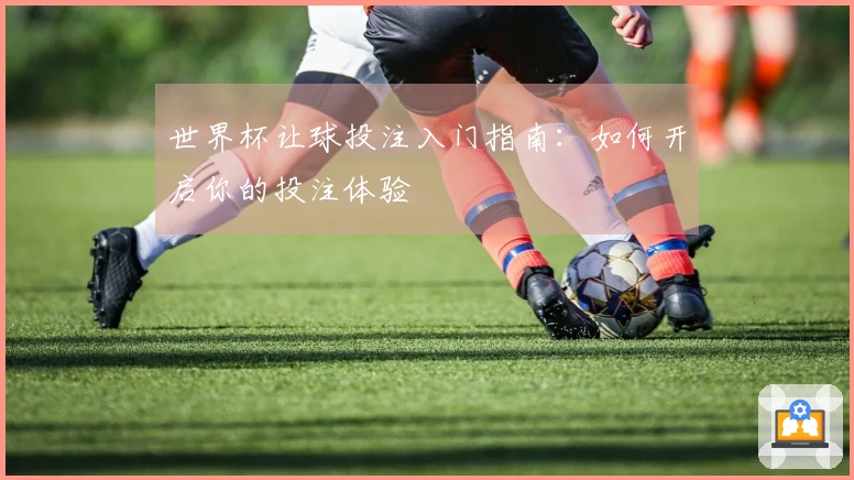世界杯让球投注入门指南：如何开启你的投注体验