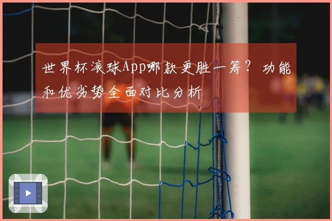 世界杯滚球App哪款更胜一筹？功能和优劣势全面对比分析
