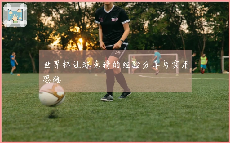 世界杯让球竞猜的经验分享与实用思路