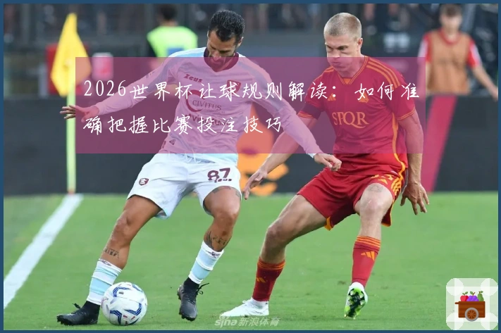 2026世界杯让球规则解读：如何准确把握比赛投注技巧