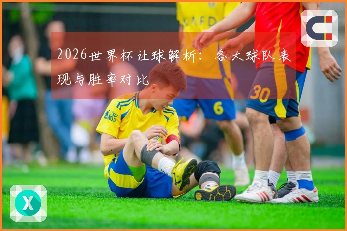 2026世界杯让球解析：各大球队表现与胜率对比