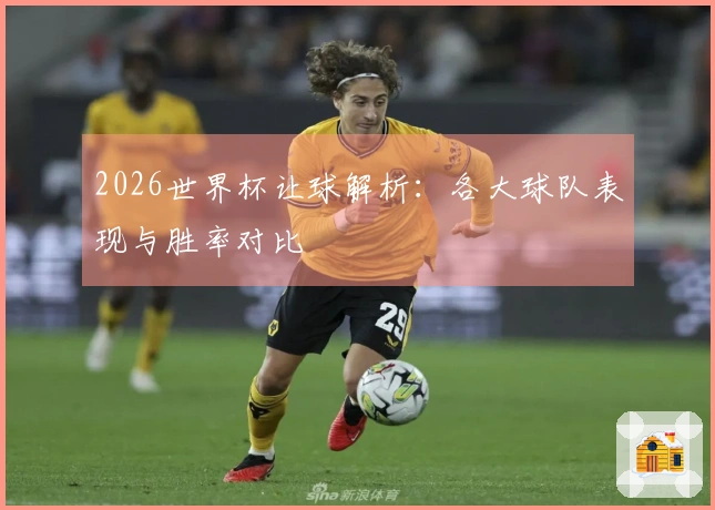 2026世界杯让球解析：各大球队表现与胜率对比